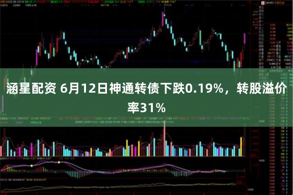涵星配资 6月12日神通转债下跌0.19%，转股溢价率31%