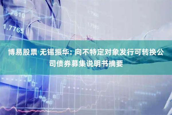 博易股票 无锡振华: 向不特定对象发行可转换公司债券募集说明书摘要