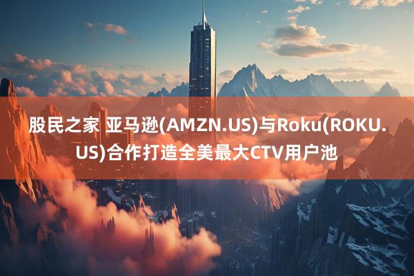 股民之家 亚马逊(AMZN.US)与Roku(ROKU.US)合作打造全美最大CTV用户池