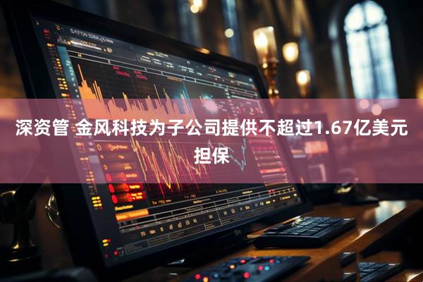 深资管 金风科技为子公司提供不超过1.67亿美元担保