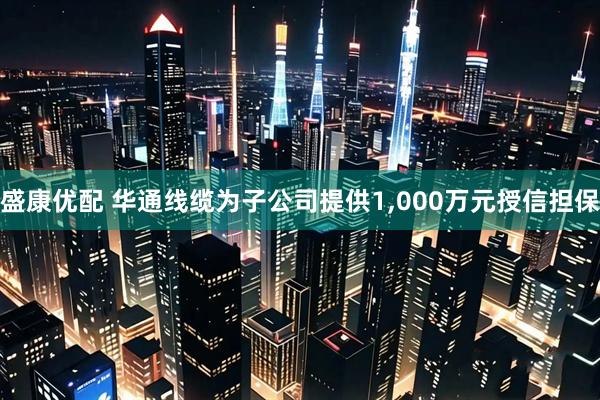 盛康优配 华通线缆为子公司提供1,000万元授信担保