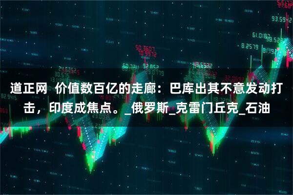 道正网  价值数百亿的走廊：巴库出其不意发动打击，印度成焦点。_俄罗斯_克雷门丘克_石油