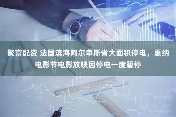 聚富配资 法国滨海阿尔卑斯省大面积停电，戛纳电影节电影放映因停电一度暂停