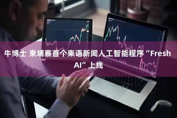 牛博士 柬埔寨首个柬语新闻人工智能程序“Fresh AI”上线