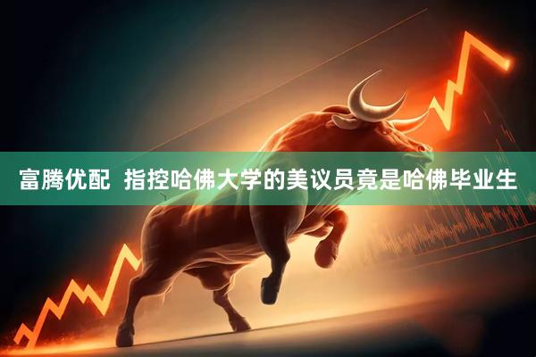 富腾优配  指控哈佛大学的美议员竟是哈佛毕业生