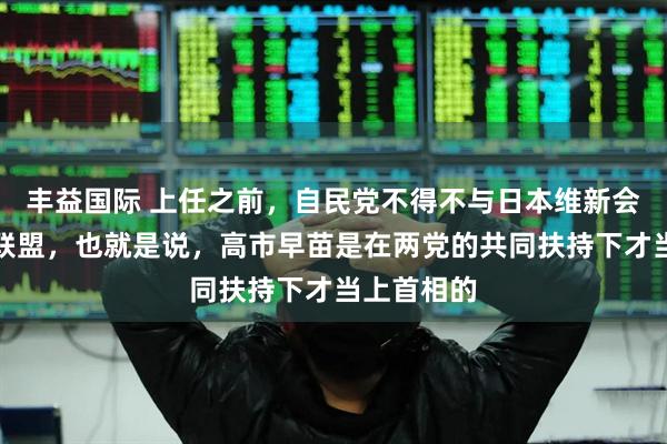 丰益国际 上任之前，自民党不得不与日本维新会组成执政联盟，也就是说，高市早苗是在两党的共同扶持下才当上首相的