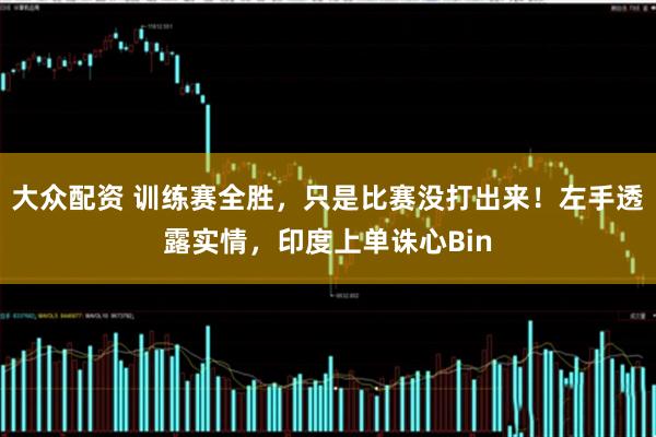 大众配资 训练赛全胜，只是比赛没打出来！左手透露实情，印度上单诛心Bin