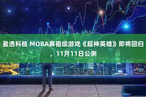 盈透科技 MOBA鼻祖级游戏《超神英雄》即将回归，11月11日公测