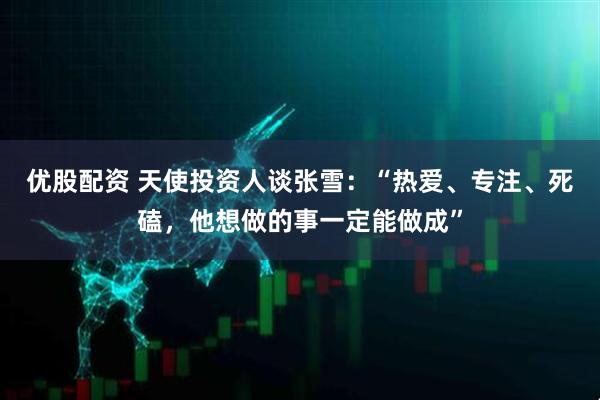 优股配资 天使投资人谈张雪：“热爱、专注、死磕，他想做的事一定能做成”
