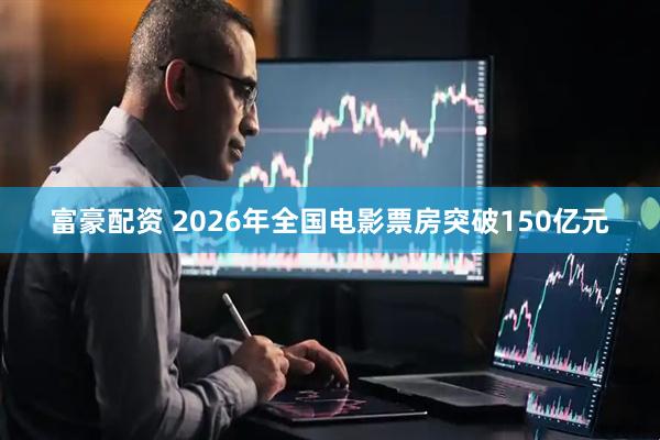 富豪配资 2026年全国电影票房突破150亿元