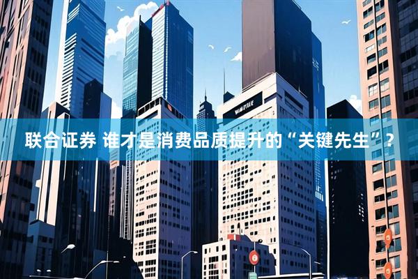 联合证券 谁才是消费品质提升的“关键先生”？