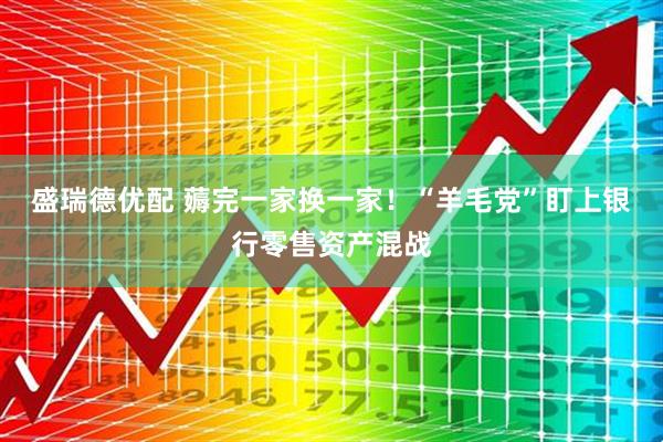 盛瑞德优配 薅完一家换一家！“羊毛党”盯上银行零售资产混战
